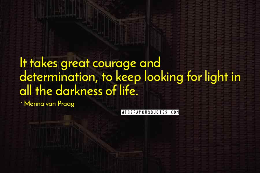 Menna Van Praag Quotes: It takes great courage and determination, to keep looking for light in all the darkness of life.