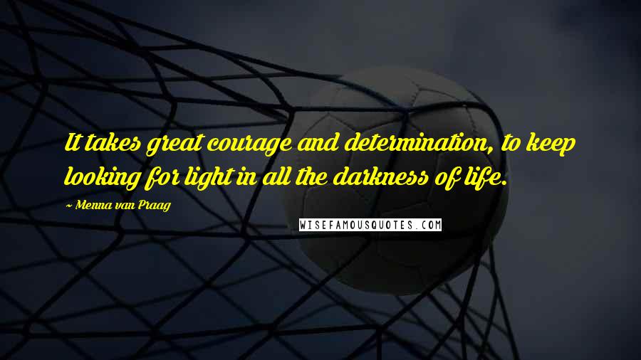 Menna Van Praag Quotes: It takes great courage and determination, to keep looking for light in all the darkness of life.