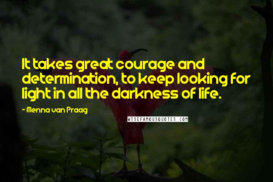 Menna Van Praag Quotes: It takes great courage and determination, to keep looking for light in all the darkness of life.