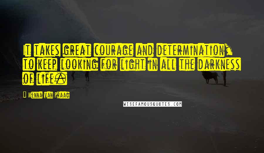 Menna Van Praag Quotes: It takes great courage and determination, to keep looking for light in all the darkness of life.