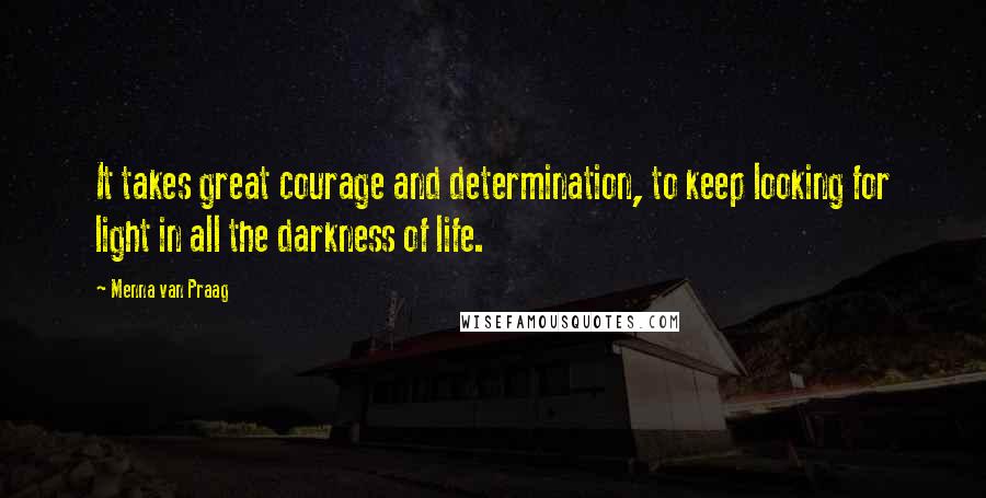 Menna Van Praag Quotes: It takes great courage and determination, to keep looking for light in all the darkness of life.