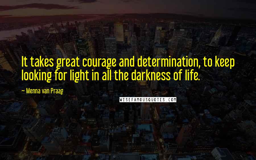 Menna Van Praag Quotes: It takes great courage and determination, to keep looking for light in all the darkness of life.