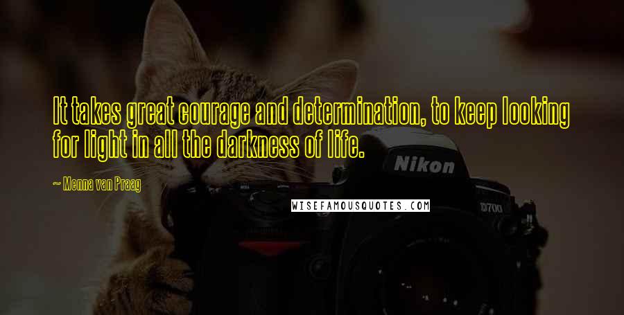 Menna Van Praag Quotes: It takes great courage and determination, to keep looking for light in all the darkness of life.