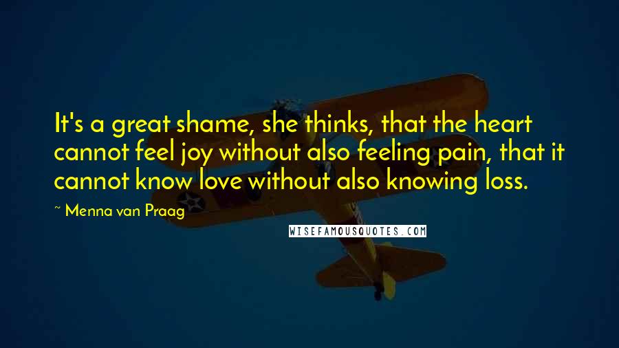 Menna Van Praag Quotes: It's a great shame, she thinks, that the heart cannot feel joy without also feeling pain, that it cannot know love without also knowing loss.