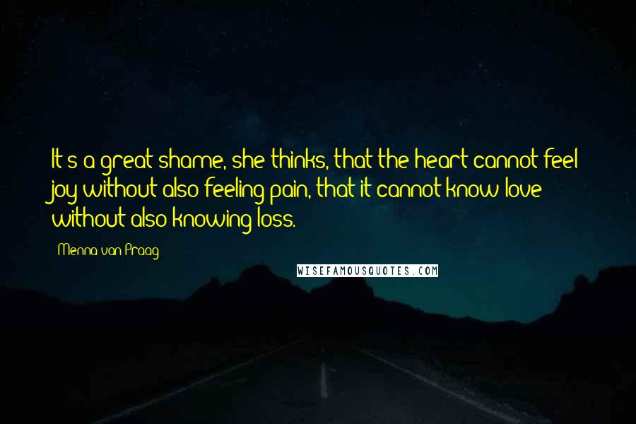 Menna Van Praag Quotes: It's a great shame, she thinks, that the heart cannot feel joy without also feeling pain, that it cannot know love without also knowing loss.