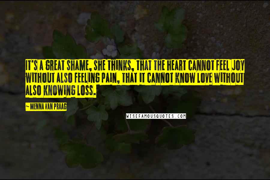 Menna Van Praag Quotes: It's a great shame, she thinks, that the heart cannot feel joy without also feeling pain, that it cannot know love without also knowing loss.