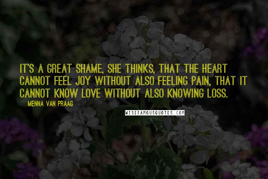 Menna Van Praag Quotes: It's a great shame, she thinks, that the heart cannot feel joy without also feeling pain, that it cannot know love without also knowing loss.