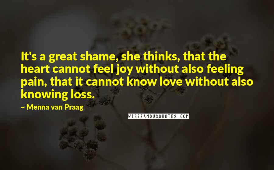 Menna Van Praag Quotes: It's a great shame, she thinks, that the heart cannot feel joy without also feeling pain, that it cannot know love without also knowing loss.