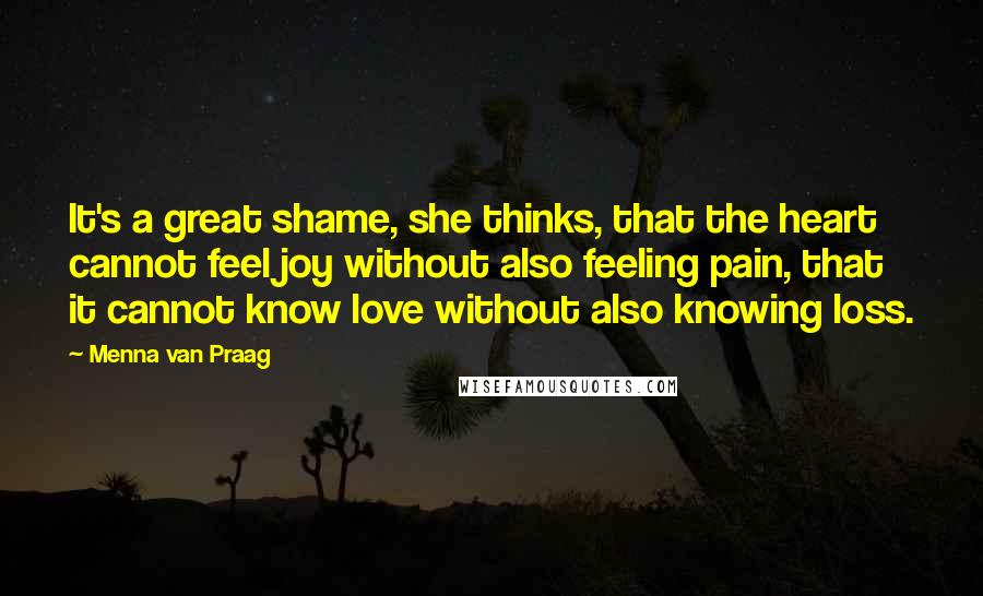 Menna Van Praag Quotes: It's a great shame, she thinks, that the heart cannot feel joy without also feeling pain, that it cannot know love without also knowing loss.