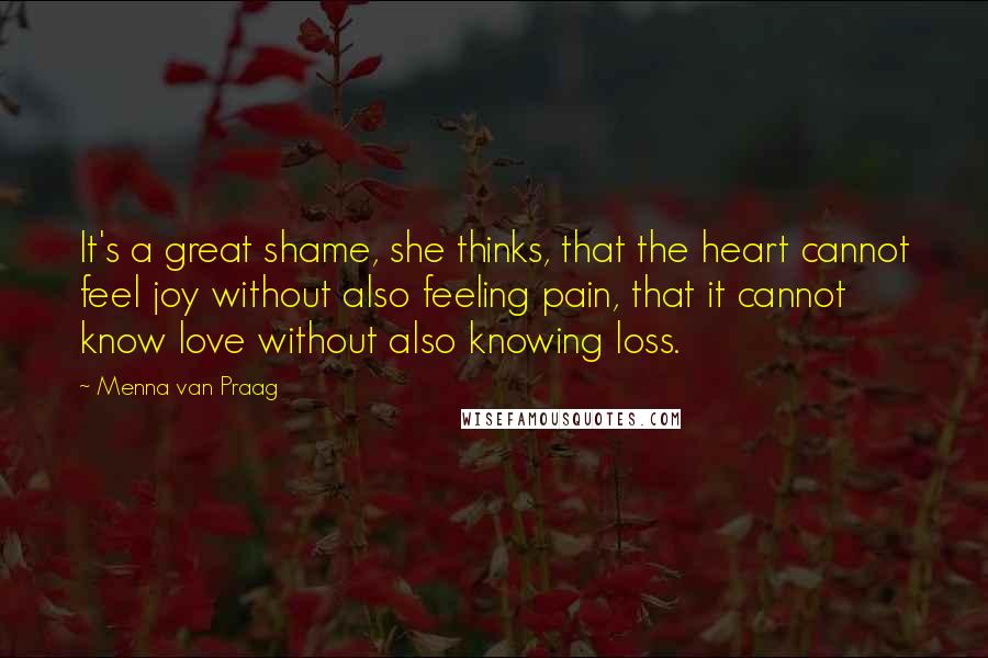 Menna Van Praag Quotes: It's a great shame, she thinks, that the heart cannot feel joy without also feeling pain, that it cannot know love without also knowing loss.