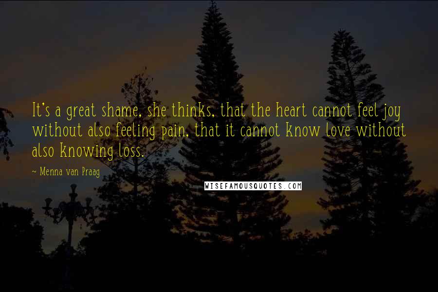 Menna Van Praag Quotes: It's a great shame, she thinks, that the heart cannot feel joy without also feeling pain, that it cannot know love without also knowing loss.