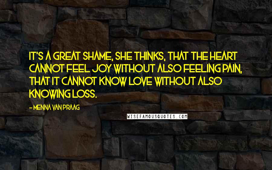 Menna Van Praag Quotes: It's a great shame, she thinks, that the heart cannot feel joy without also feeling pain, that it cannot know love without also knowing loss.