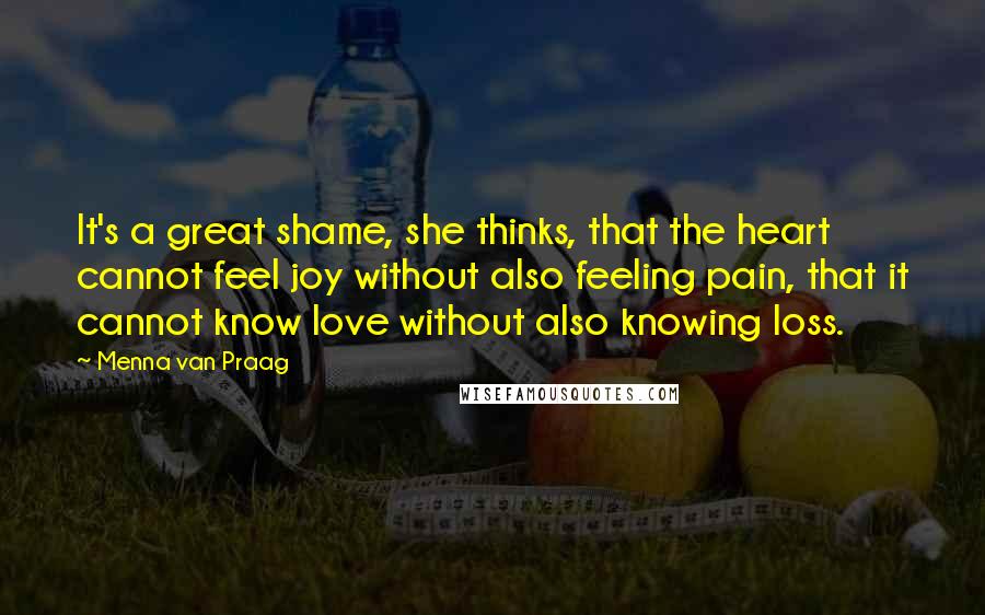 Menna Van Praag Quotes: It's a great shame, she thinks, that the heart cannot feel joy without also feeling pain, that it cannot know love without also knowing loss.