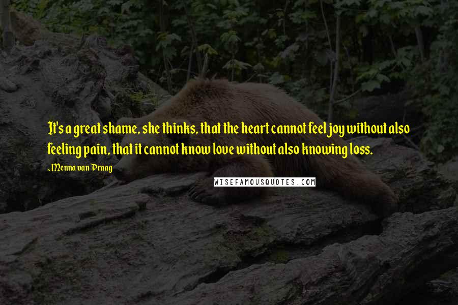 Menna Van Praag Quotes: It's a great shame, she thinks, that the heart cannot feel joy without also feeling pain, that it cannot know love without also knowing loss.