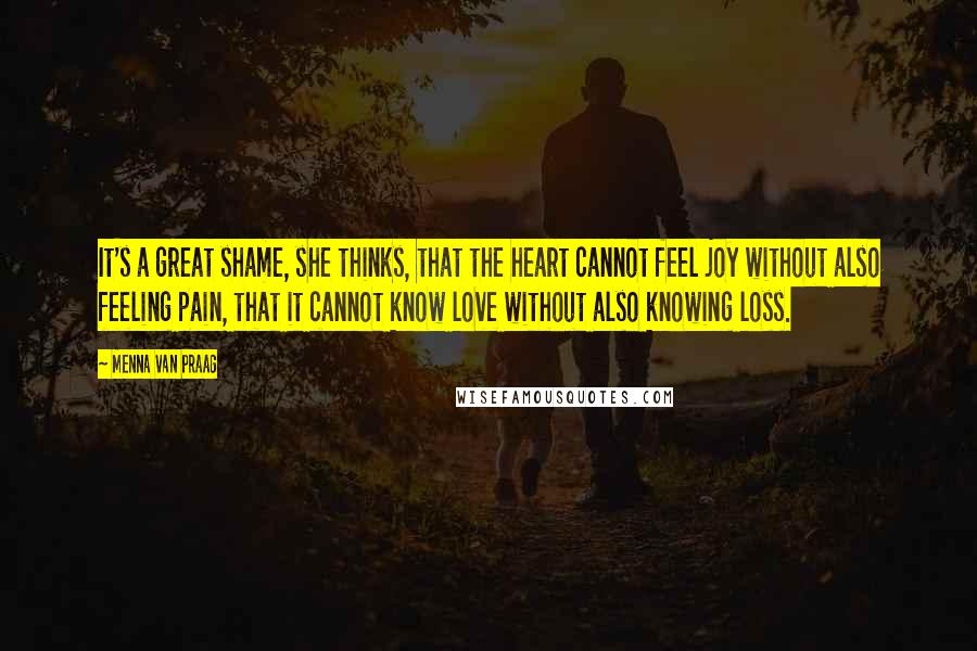 Menna Van Praag Quotes: It's a great shame, she thinks, that the heart cannot feel joy without also feeling pain, that it cannot know love without also knowing loss.