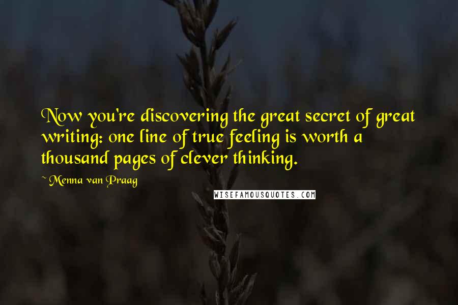 Menna Van Praag Quotes: Now you're discovering the great secret of great writing: one line of true feeling is worth a thousand pages of clever thinking.