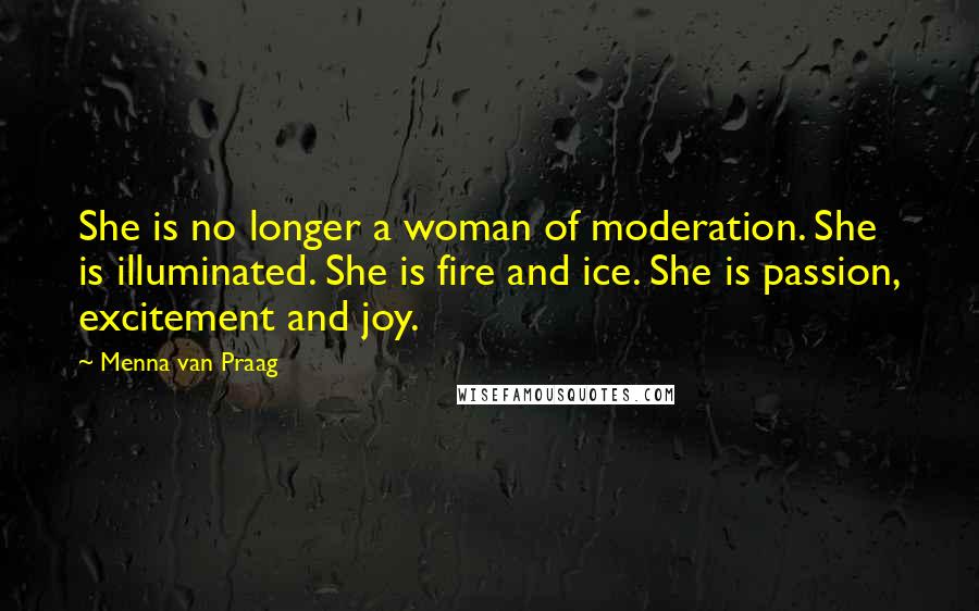 Menna Van Praag Quotes: She is no longer a woman of moderation. She is illuminated. She is fire and ice. She is passion, excitement and joy.