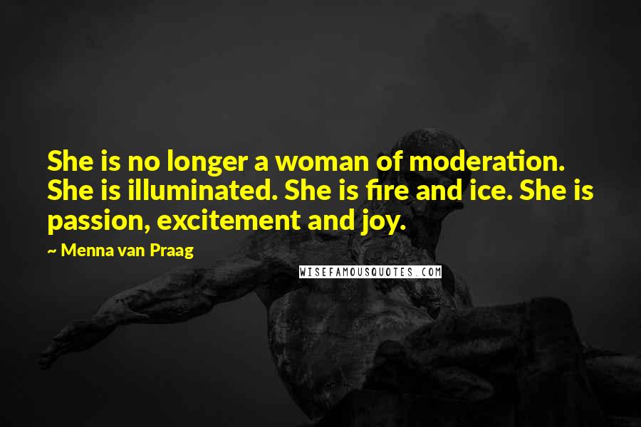 Menna Van Praag Quotes: She is no longer a woman of moderation. She is illuminated. She is fire and ice. She is passion, excitement and joy.