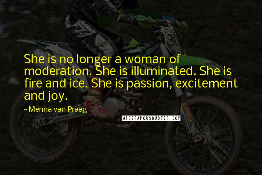 Menna Van Praag Quotes: She is no longer a woman of moderation. She is illuminated. She is fire and ice. She is passion, excitement and joy.