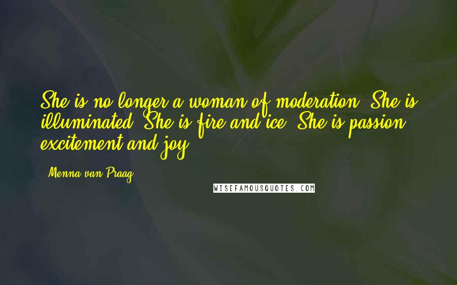 Menna Van Praag Quotes: She is no longer a woman of moderation. She is illuminated. She is fire and ice. She is passion, excitement and joy.