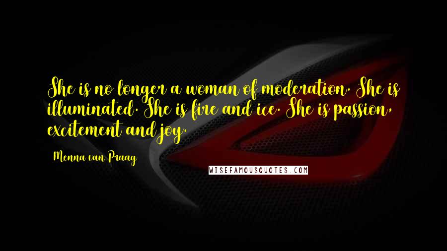 Menna Van Praag Quotes: She is no longer a woman of moderation. She is illuminated. She is fire and ice. She is passion, excitement and joy.