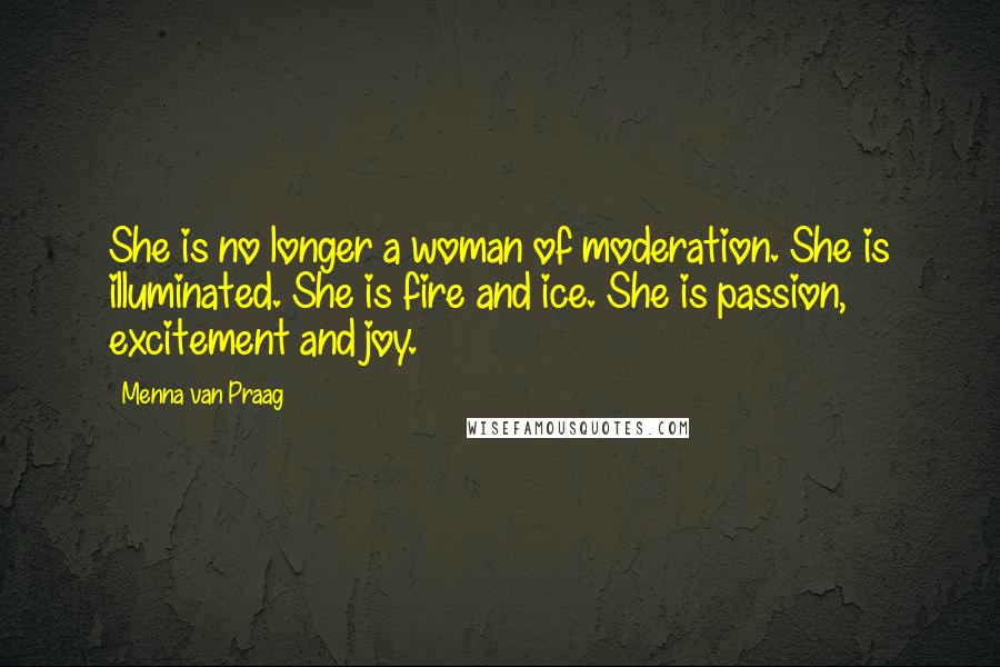 Menna Van Praag Quotes: She is no longer a woman of moderation. She is illuminated. She is fire and ice. She is passion, excitement and joy.