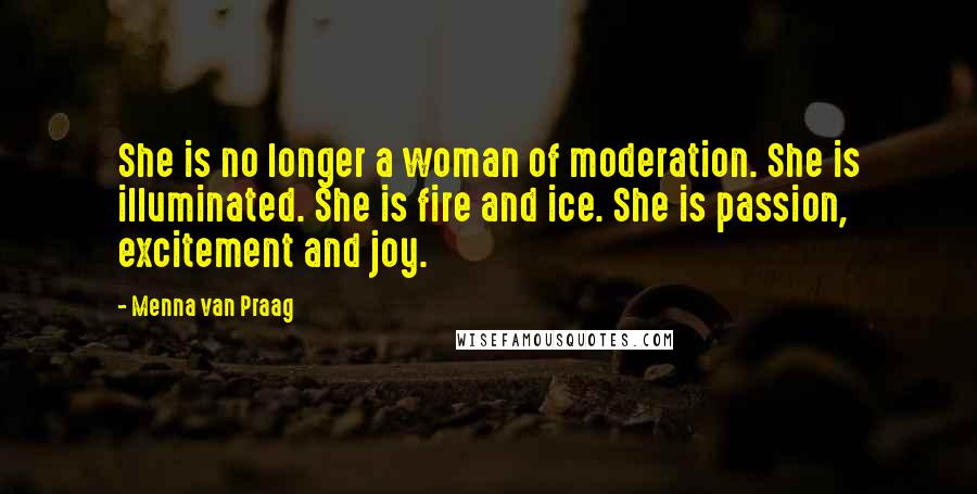 Menna Van Praag Quotes: She is no longer a woman of moderation. She is illuminated. She is fire and ice. She is passion, excitement and joy.