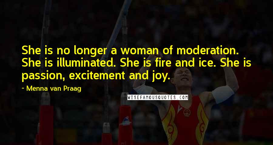 Menna Van Praag Quotes: She is no longer a woman of moderation. She is illuminated. She is fire and ice. She is passion, excitement and joy.