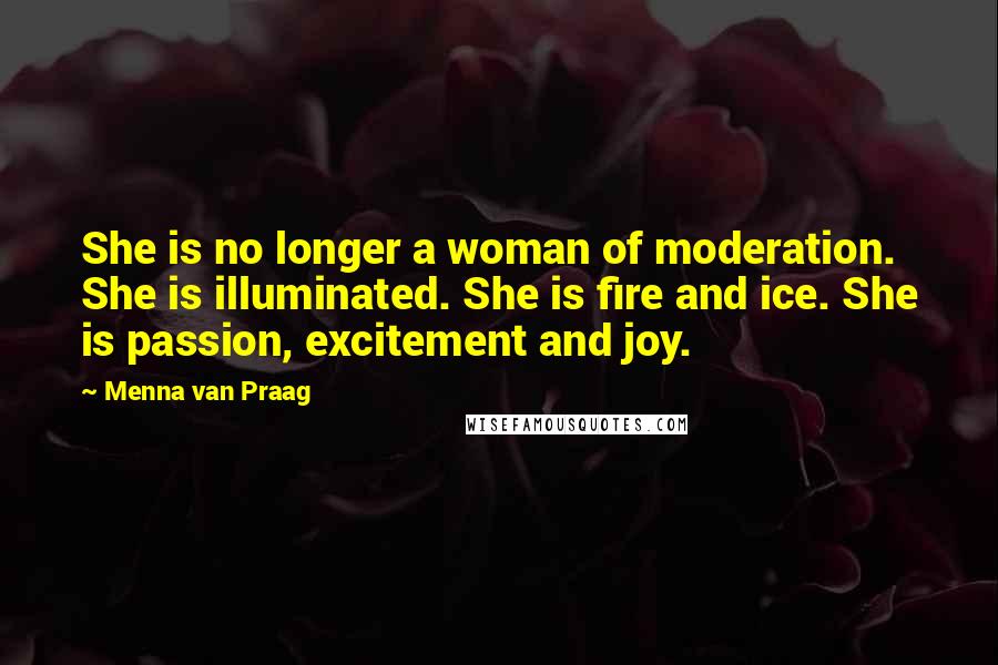 Menna Van Praag Quotes: She is no longer a woman of moderation. She is illuminated. She is fire and ice. She is passion, excitement and joy.