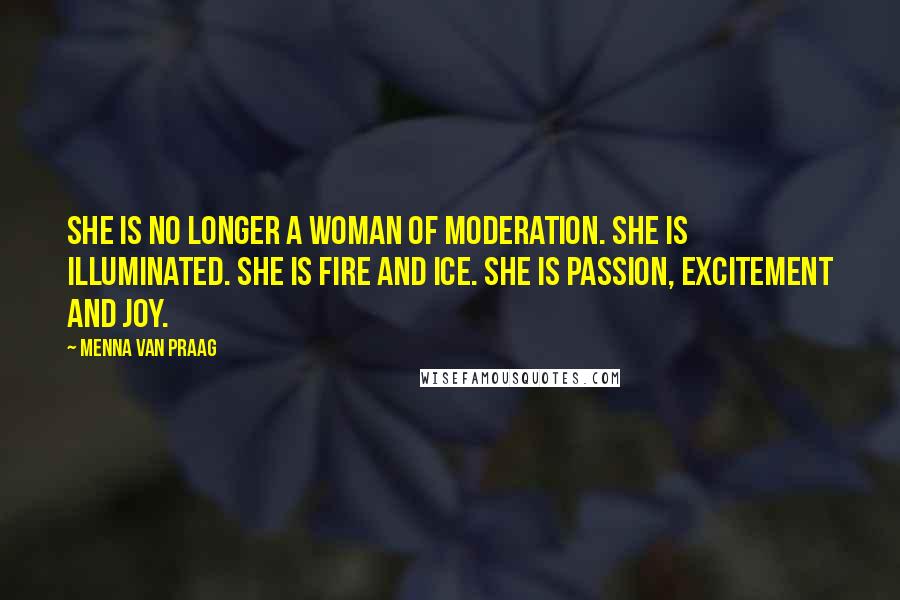 Menna Van Praag Quotes: She is no longer a woman of moderation. She is illuminated. She is fire and ice. She is passion, excitement and joy.