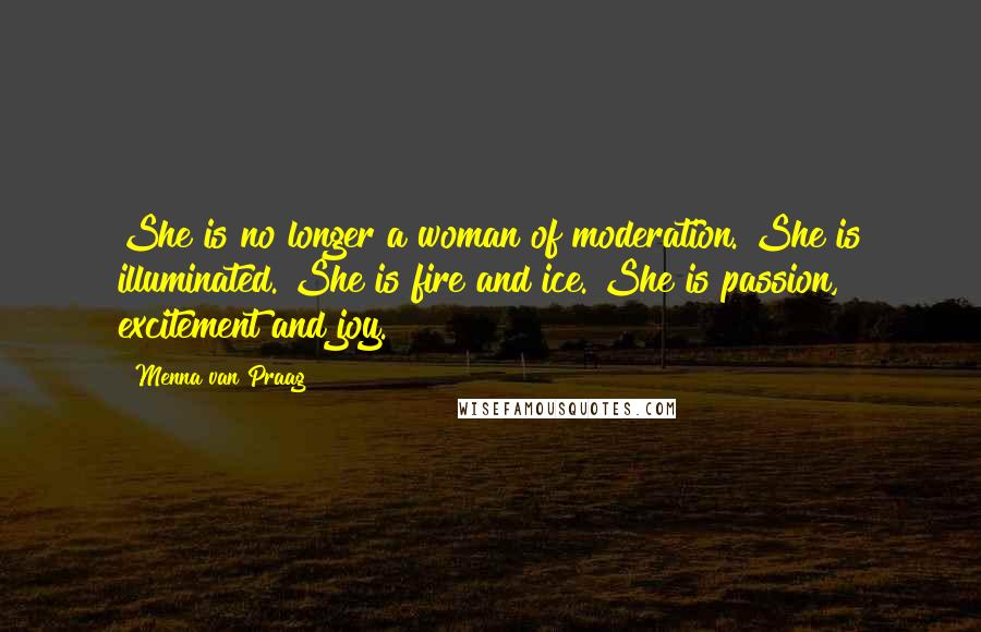 Menna Van Praag Quotes: She is no longer a woman of moderation. She is illuminated. She is fire and ice. She is passion, excitement and joy.