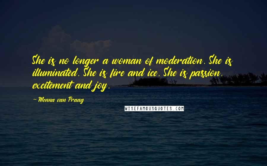 Menna Van Praag Quotes: She is no longer a woman of moderation. She is illuminated. She is fire and ice. She is passion, excitement and joy.