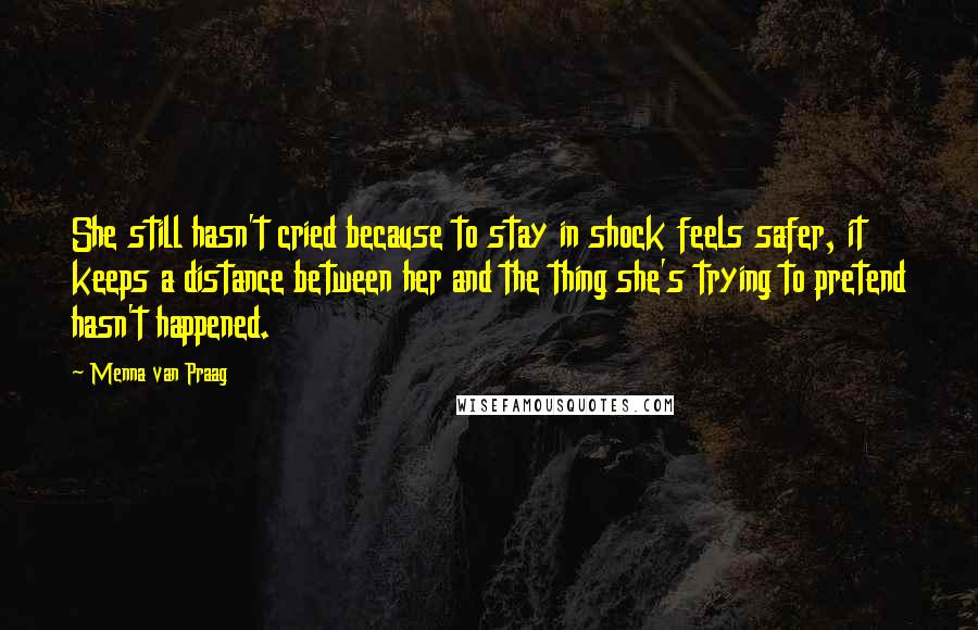Menna Van Praag Quotes: She still hasn't cried because to stay in shock feels safer, it keeps a distance between her and the thing she's trying to pretend hasn't happened.