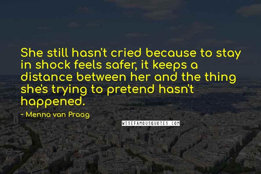 Menna Van Praag Quotes: She still hasn't cried because to stay in shock feels safer, it keeps a distance between her and the thing she's trying to pretend hasn't happened.