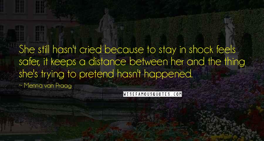 Menna Van Praag Quotes: She still hasn't cried because to stay in shock feels safer, it keeps a distance between her and the thing she's trying to pretend hasn't happened.