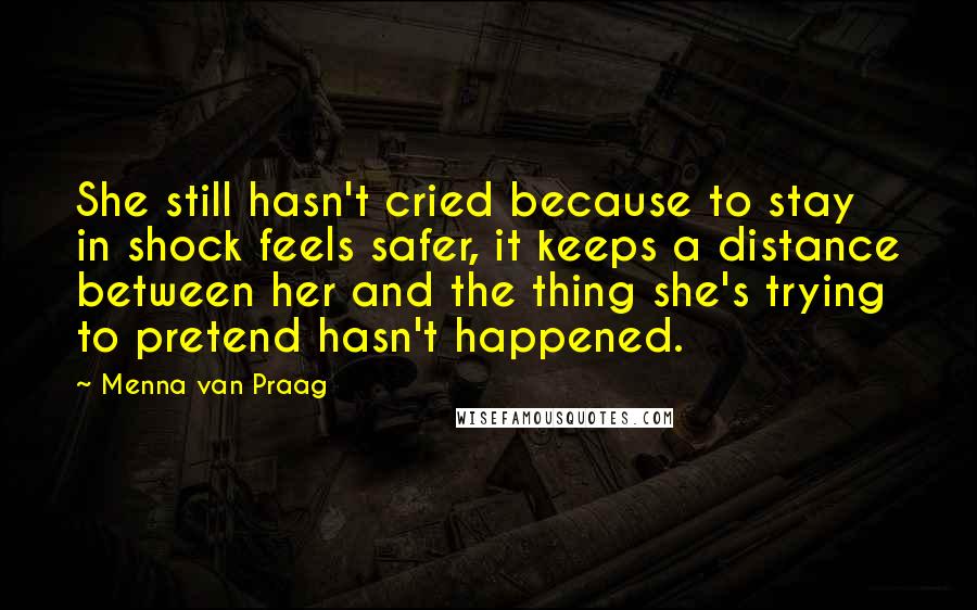 Menna Van Praag Quotes: She still hasn't cried because to stay in shock feels safer, it keeps a distance between her and the thing she's trying to pretend hasn't happened.