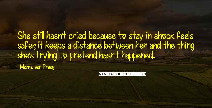 Menna Van Praag Quotes: She still hasn't cried because to stay in shock feels safer, it keeps a distance between her and the thing she's trying to pretend hasn't happened.