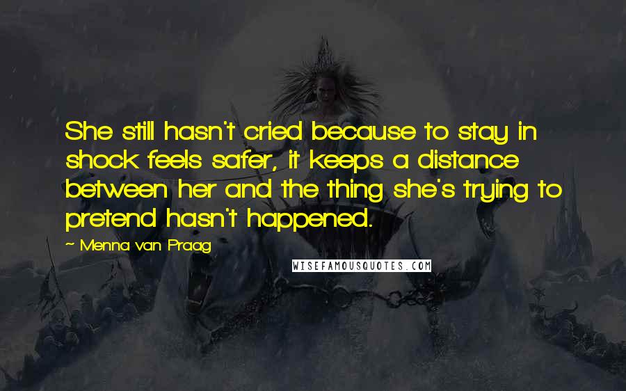 Menna Van Praag Quotes: She still hasn't cried because to stay in shock feels safer, it keeps a distance between her and the thing she's trying to pretend hasn't happened.