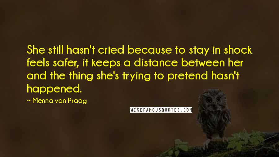Menna Van Praag Quotes: She still hasn't cried because to stay in shock feels safer, it keeps a distance between her and the thing she's trying to pretend hasn't happened.