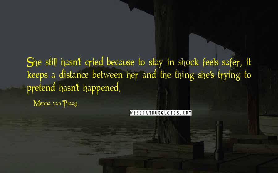 Menna Van Praag Quotes: She still hasn't cried because to stay in shock feels safer, it keeps a distance between her and the thing she's trying to pretend hasn't happened.