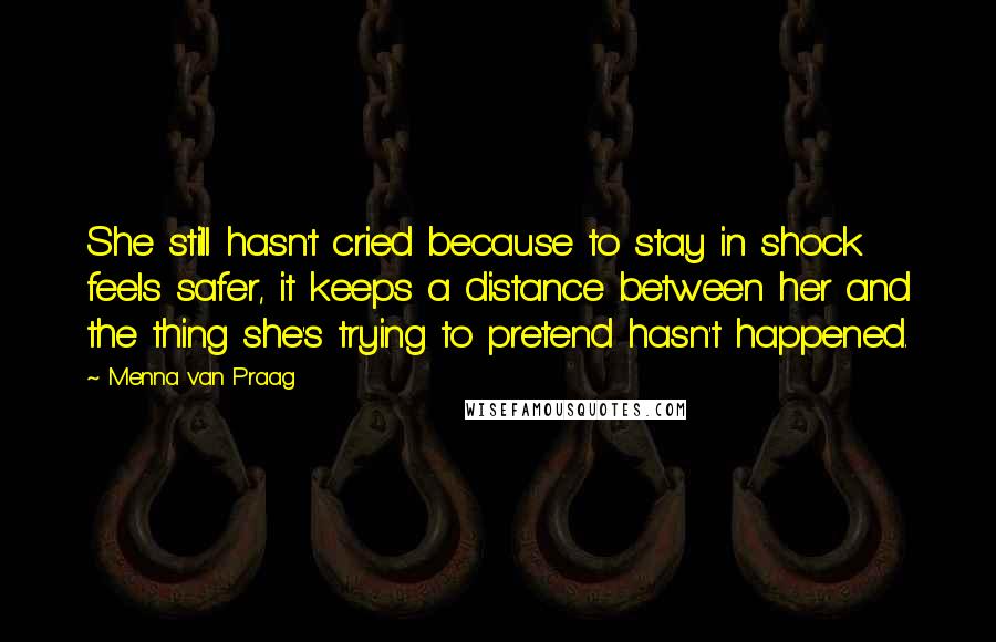 Menna Van Praag Quotes: She still hasn't cried because to stay in shock feels safer, it keeps a distance between her and the thing she's trying to pretend hasn't happened.