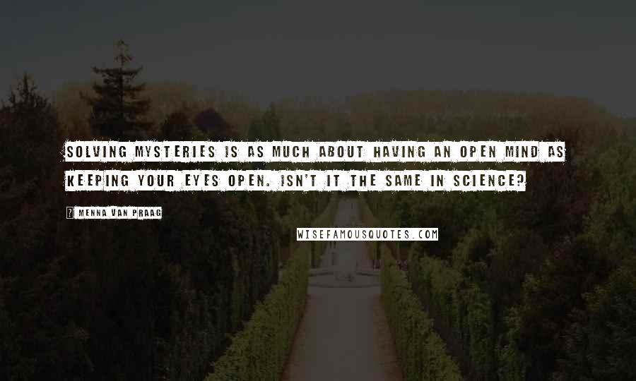 Menna Van Praag Quotes: Solving mysteries is as much about having an open mind as keeping your eyes open. Isn't it the same in science?