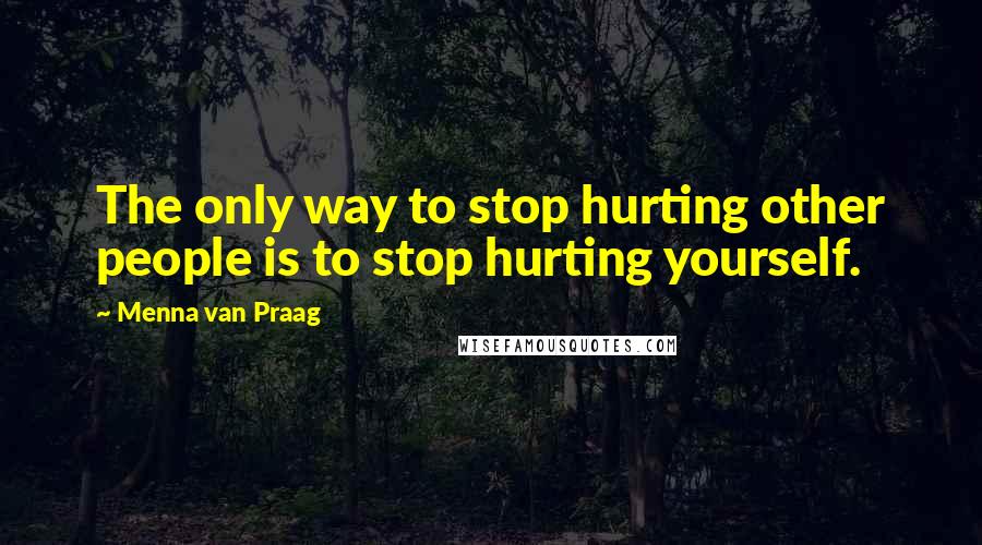 Menna Van Praag Quotes: The only way to stop hurting other people is to stop hurting yourself.