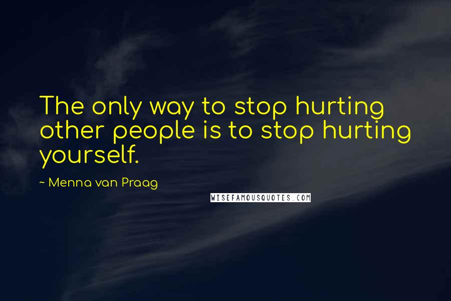 Menna Van Praag Quotes: The only way to stop hurting other people is to stop hurting yourself.