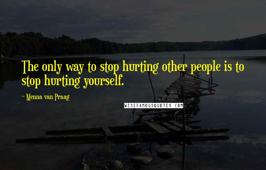 Menna Van Praag Quotes: The only way to stop hurting other people is to stop hurting yourself.
