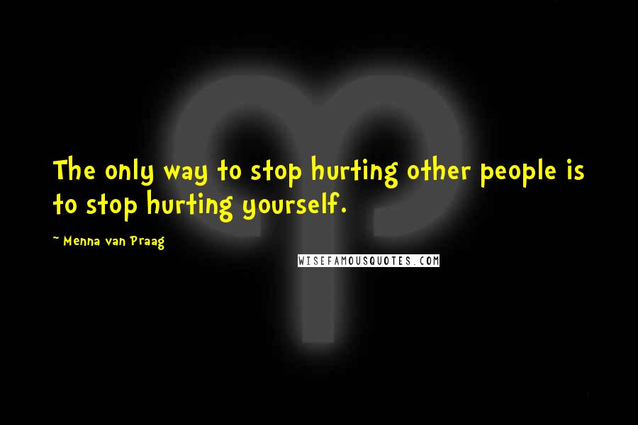 Menna Van Praag Quotes: The only way to stop hurting other people is to stop hurting yourself.