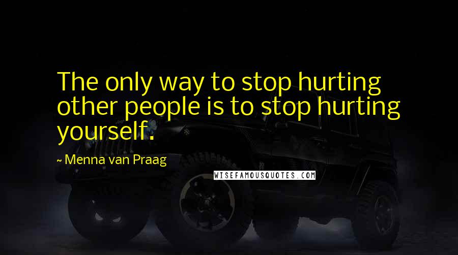 Menna Van Praag Quotes: The only way to stop hurting other people is to stop hurting yourself.