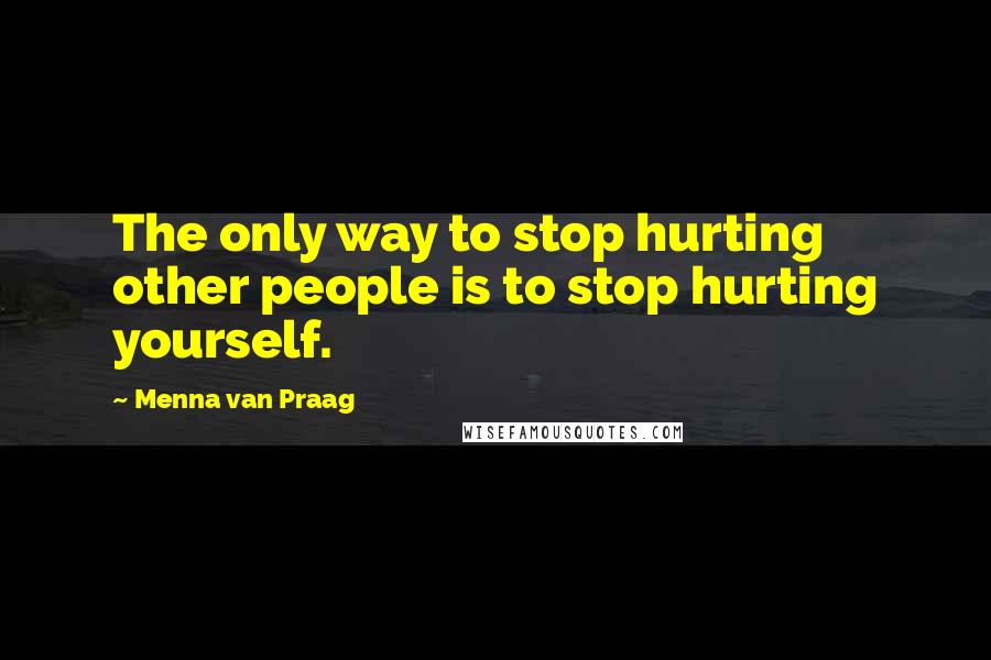 Menna Van Praag Quotes: The only way to stop hurting other people is to stop hurting yourself.