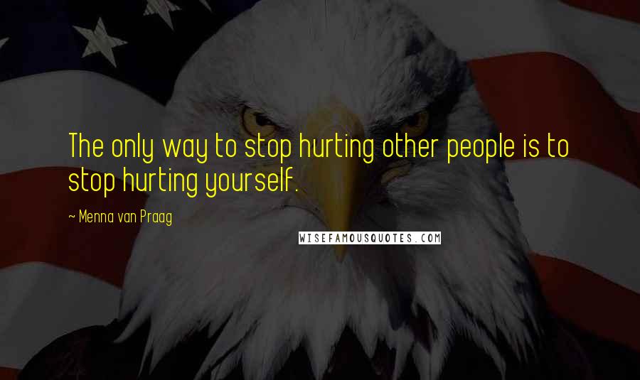 Menna Van Praag Quotes: The only way to stop hurting other people is to stop hurting yourself.