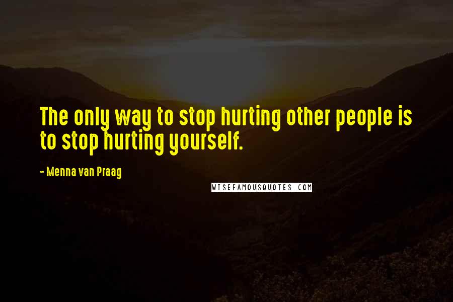 Menna Van Praag Quotes: The only way to stop hurting other people is to stop hurting yourself.